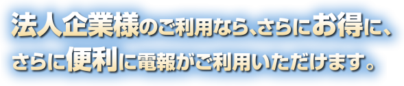 法人企業様のご利用なら、さらにお得に、さらに便利に電報がご利用いただけます。