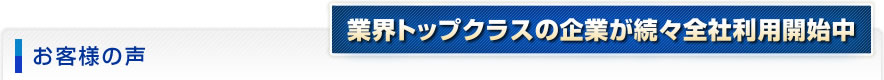 お客様の声　業界トップクラスの企業が続々全社利用開始中