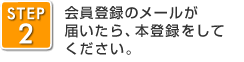 STEP2　会員登録のメールが届いたら、本登録をしてください